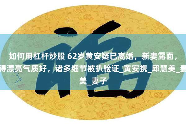 如何用杠杆炒股 62岁黄安疑已离婚，新妻露面，长得漂亮气质好，诸多细节被扒验证_黄安携_邱慧美_妻子