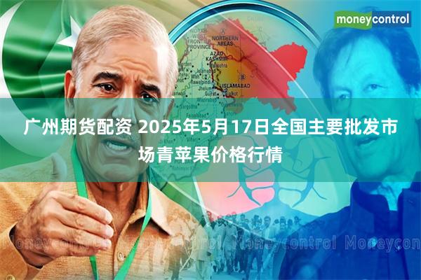 广州期货配资 2025年5月17日全国主要批发市场青苹果价格行情