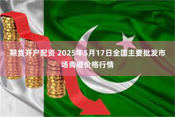 期货开户配资 2025年5月17日全国主要批发市场青椒价格行情