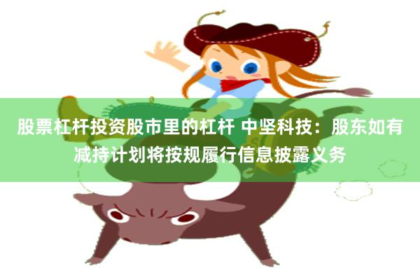 股票杠杆投资股市里的杠杆 中坚科技：股东如有减持计划将按规履行信息披露义务