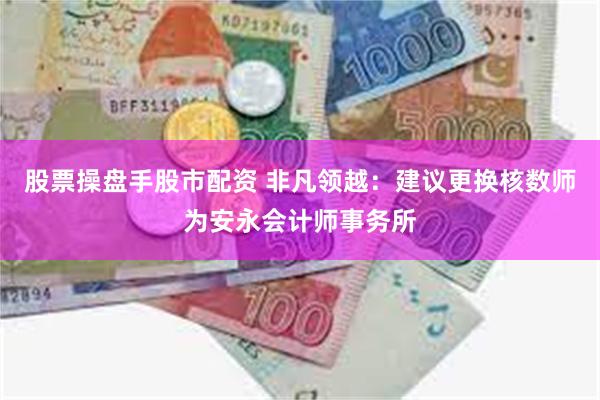 股票操盘手股市配资 非凡领越：建议更换核数师为安永会计师事务所