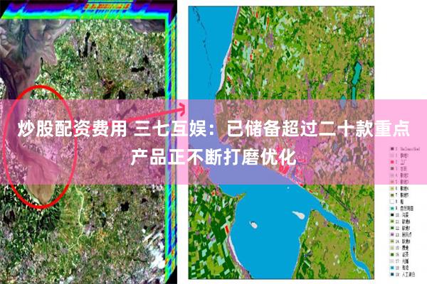 炒股配资费用 三七互娱：已储备超过二十款重点产品正不断打磨优化