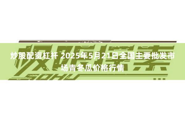 炒股配资杠杆 2025年5月21日全国主要批发市场青冬瓜价格行情