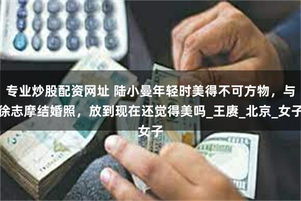 专业炒股配资网址 陆小曼年轻时美得不可方物，与徐志摩结婚照，放到现在还觉得美吗_王赓_北京_女子