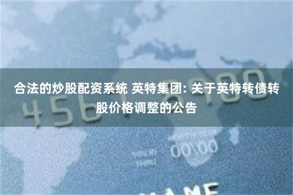 合法的炒股配资系统 英特集团: 关于英特转债转股价格调整的公告