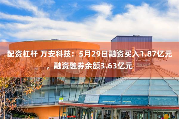 配资杠杆 万安科技：5月29日融资买入1.87亿元，融资融券余额3.63亿元