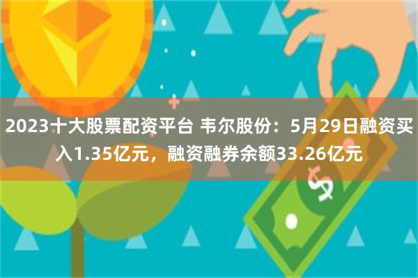 2023十大股票配资平台 韦尔股份：5月29日融资买入1.35亿元，融资融券余额33.26亿元