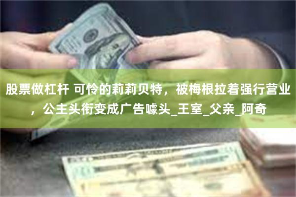 股票做杠杆 可怜的莉莉贝特，被梅根拉着强行营业，公主头衔变成广告噱头_王室_父亲_阿奇