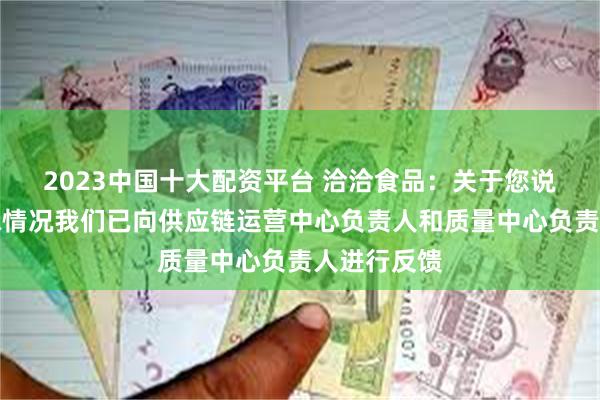 2023中国十大配资平台 洽洽食品：关于您说的产品口味情况我们已向供应链运营中心负责人和质量中心负责人进行反馈