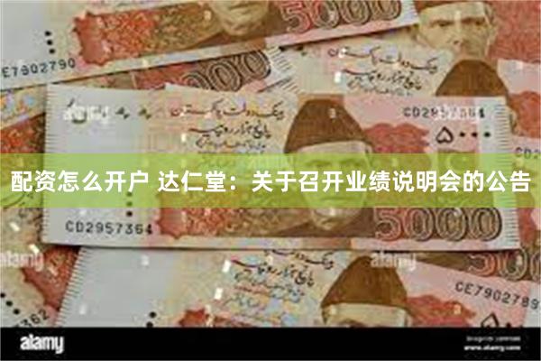配资怎么开户 达仁堂：关于召开业绩说明会的公告
