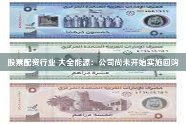 股票配资行业 大全能源：公司尚未开始实施回购