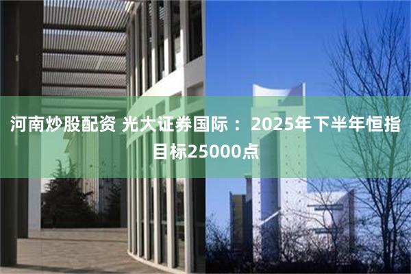 河南炒股配资 光大证券国际 ：2025年下半年恒指目标25000点