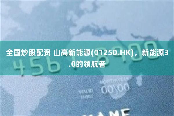 全国炒股配资 山高新能源(01250.HK)，新能源3.0的领航者