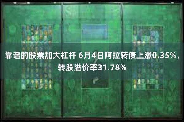 靠谱的股票加大杠杆 6月4日阿拉转债上涨0.35%，转股溢价率31.78%