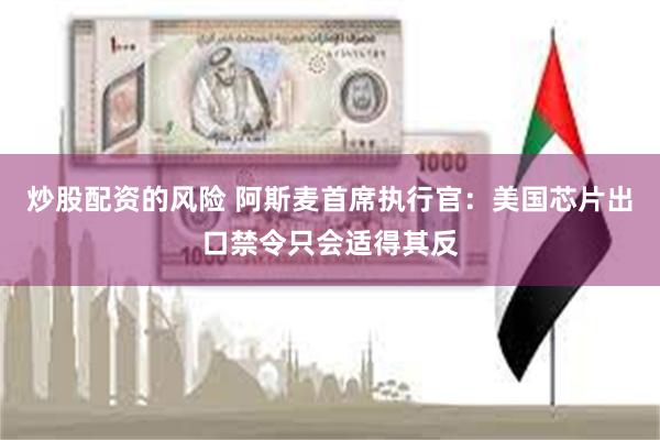 炒股配资的风险 阿斯麦首席执行官：美国芯片出口禁令只会适得其反