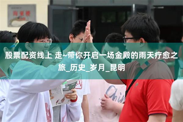股票配资线上 走~带你开启一场金殿的雨天疗愈之旅_历史_岁月_昆明