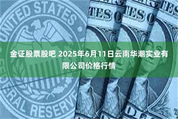 金证股票股吧 2025年6月11日云南华潮实业有限公司价格行情
