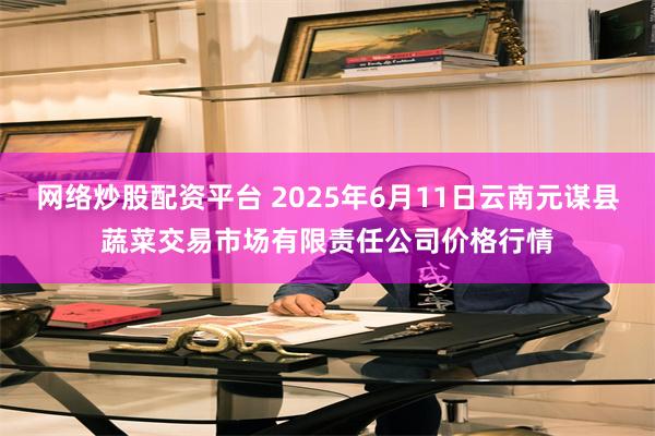 网络炒股配资平台 2025年6月11日云南元谋县蔬菜交易市场有限责任公司价格行情