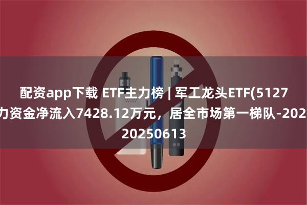 配资app下载 ETF主力榜 | 军工龙头ETF(512710)主力资金净流入7428.12万元，居全市场第一梯队-20250613