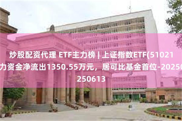 炒股配资代理 ETF主力榜 | 上证指数ETF(510210)主力资金净流出1350.55万元，居可比基金首位-20250613