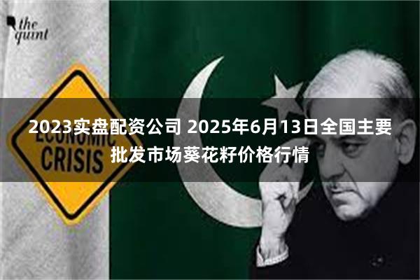 2023实盘配资公司 2025年6月13日全国主要批发市场葵花籽价格行情