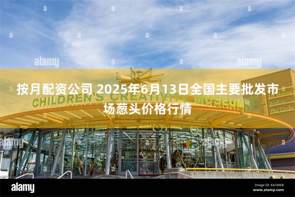 按月配资公司 2025年6月13日全国主要批发市场葱头价格行情