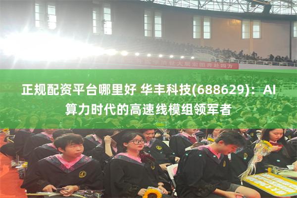 正规配资平台哪里好 华丰科技(688629)：AI算力时代的高速线模组领军者