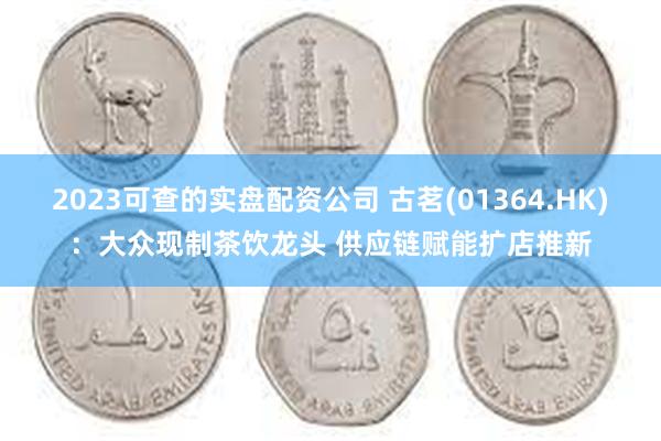 2023可查的实盘配资公司 古茗(01364.HK)：大众现制茶饮龙头 供应链赋能扩店推新