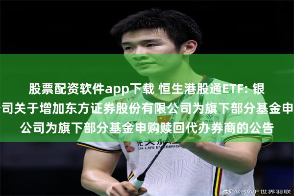 股票配资软件app下载 恒生港股通ETF: 银华基金管理股份有限公司关于增加东方证券股份有限公司为旗下部分基金申购赎回代办券商的公告