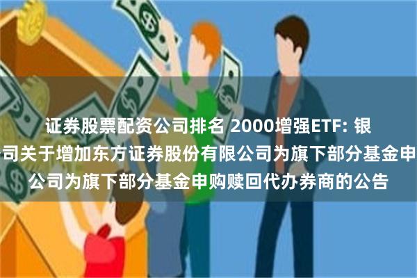 证券股票配资公司排名 2000增强ETF: 银华基金管理股份有限公司关于增加东方证券股份有限公司为旗下部分基金申购赎回代办券商的公告