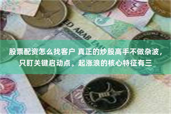 股票配资怎么找客户 真正的炒股高手不做杂波，只盯关键启动点。起涨浪的核心特征有三