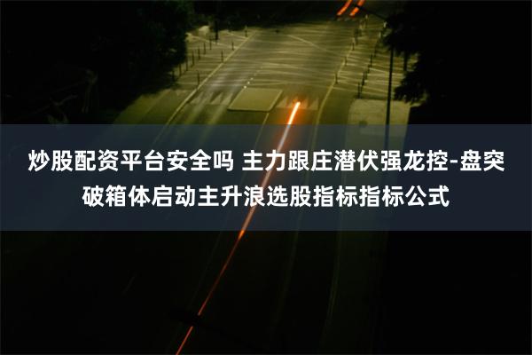 炒股配资平台安全吗 主力跟庄潜伏强龙控-盘突破箱体启动主升浪选股指标指标公式