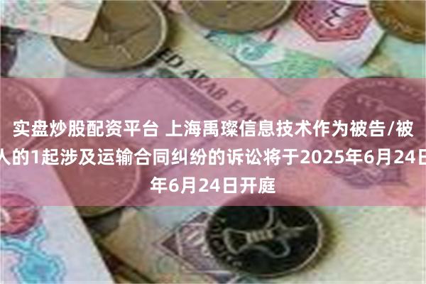 实盘炒股配资平台 上海禹璨信息技术作为被告/被上诉人的1起涉及运输合同纠纷的诉讼将于2025年6月24日开庭