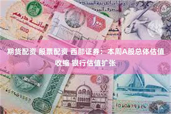 期货配资 股票配资 西部证券：本周A股总体估值收缩 银行估值扩张