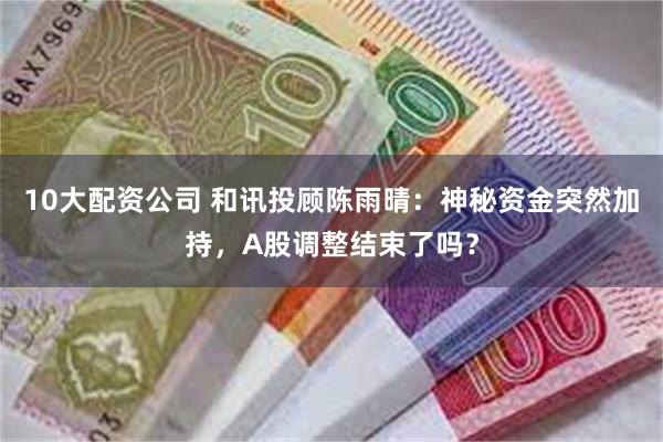10大配资公司 和讯投顾陈雨晴：神秘资金突然加持，A股调整结束了吗？
