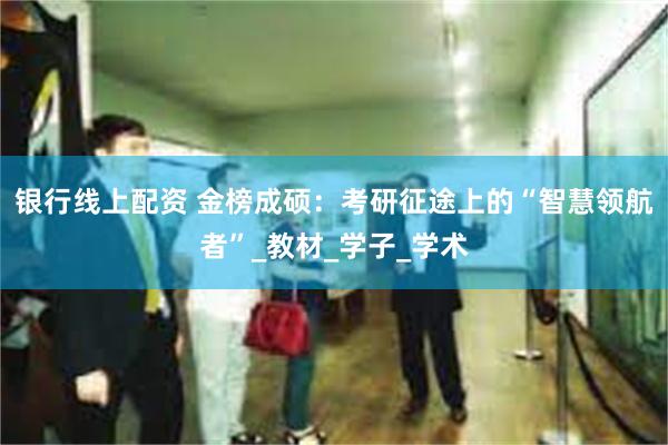 银行线上配资 金榜成硕：考研征途上的“智慧领航者”_教材_学子_学术