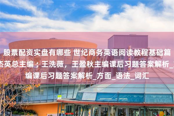 股票配资实盘有哪些 世纪商务英语阅读教程基础篇I（第八版）刘杰英总主编 ; 王洗薇，王盈秋主编课后习题答案解析_方面_语法_词汇