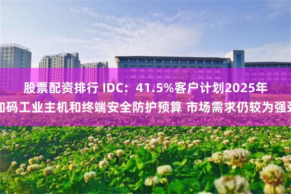 股票配资排行 IDC：41.5%客户计划2025年加码工业主机和终端安全防护预算 市场需求仍较为强劲