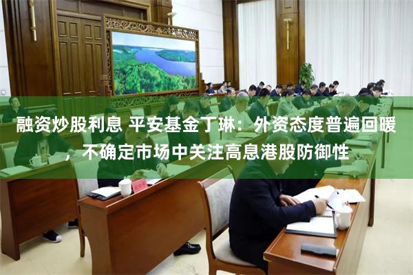 融资炒股利息 平安基金丁琳：外资态度普遍回暖，不确定市场中关注高息港股防御性