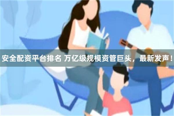 安全配资平台排名 万亿级规模资管巨头，最新发声！