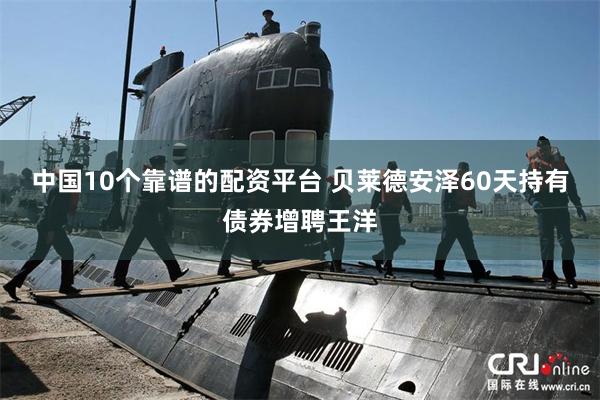 中国10个靠谱的配资平台 贝莱德安泽60天持有债券增聘王洋