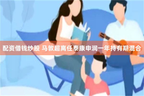 配资借钱炒股 马敦超离任泰康申润一年持有期混合