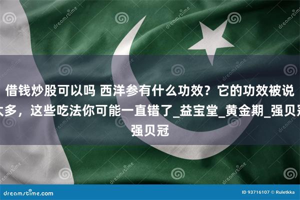 借钱炒股可以吗 西洋参有什么功效？它的功效被说太多，这些吃法你可能一直错了_益宝堂_黄金期_强贝冠
