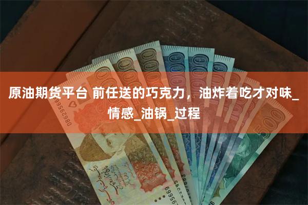 原油期货平台 前任送的巧克力，油炸着吃才对味_情感_油锅_过程