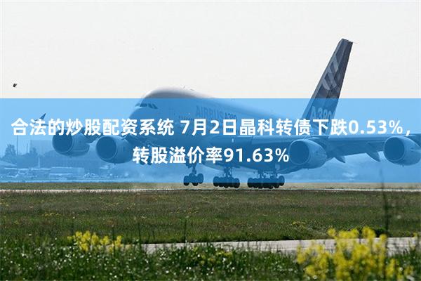 合法的炒股配资系统 7月2日晶科转债下跌0.53%，转股溢价率91.63%