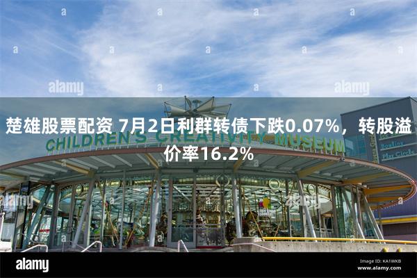 楚雄股票配资 7月2日利群转债下跌0.07%，转股溢价率16.2%