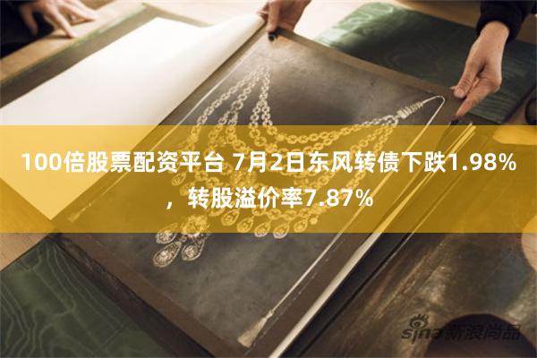 100倍股票配资平台 7月2日东风转债下跌1.98%，转股溢价率7.87%