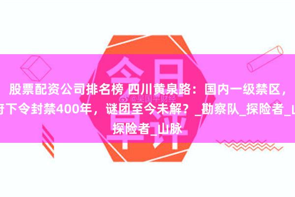股票配资公司排名榜 四川黄泉路：国内一级禁区，政府下令封禁400年，谜团至今未解？_勘察队_探险者_山脉