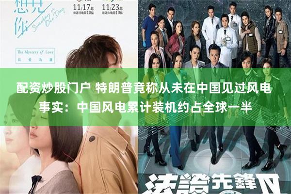 配资炒股门户 特朗普竟称从未在中国见过风电 事实：中国风电累计装机约占全球一半