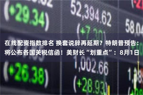 在线配资指数排名 换套说辞再延期？特朗普预告：将公布各国关税信函！美财长“划重点”：8月1日